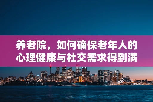 养老院，如何确保老年人的心理健康与社交需求得到满足？