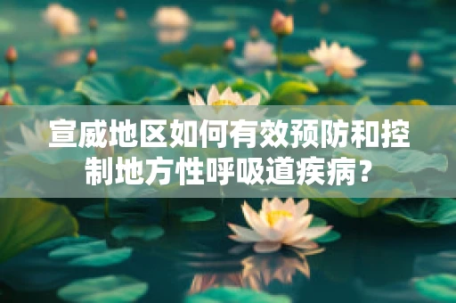 宣威地区如何有效预防和控制地方性呼吸道疾病？