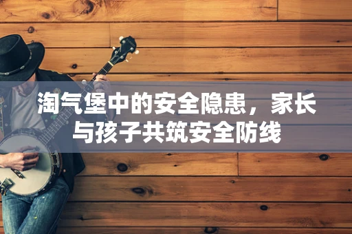 淘气堡中的安全隐患，家长与孩子共筑安全防线