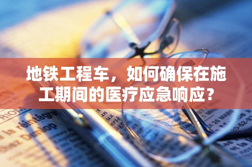 地铁工程车，如何确保在施工期间的医疗应急响应？
