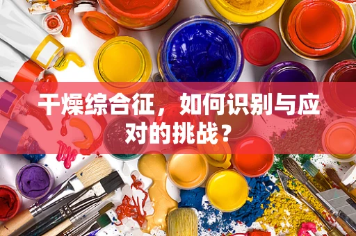 干燥综合征，如何识别与应对的挑战？
