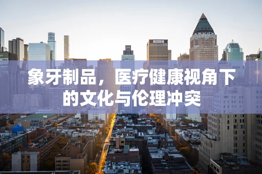 象牙制品，医疗健康视角下的文化与伦理冲突