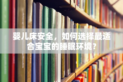 婴儿床安全，如何选择最适合宝宝的睡眠环境？