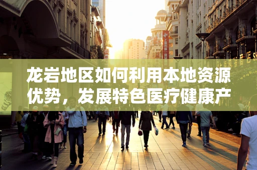 龙岩地区如何利用本地资源优势，发展特色医疗健康产业？