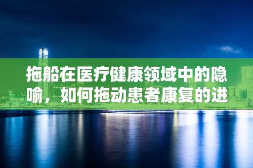 拖船在医疗健康领域中的隐喻，如何拖动患者康复的进程？