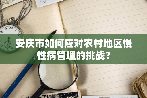 安庆市如何应对农村地区慢性病管理的挑战？