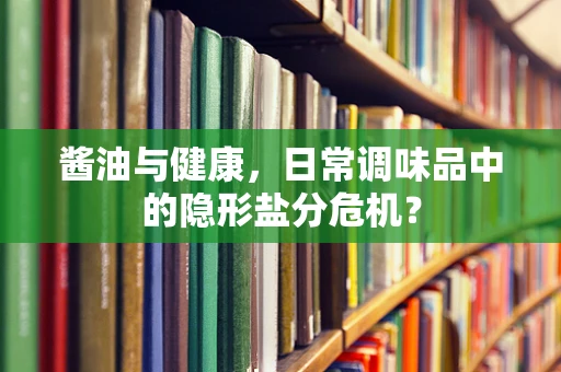 酱油与健康，日常调味品中的隐形盐分危机？