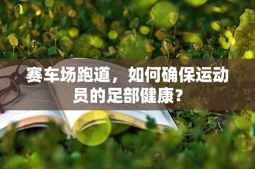 赛车场跑道，如何确保运动员的足部健康？