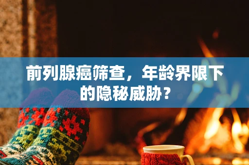 前列腺癌筛查，年龄界限下的隐秘威胁？