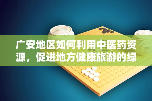 广安地区如何利用中医药资源，促进地方健康旅游的绿色发展？