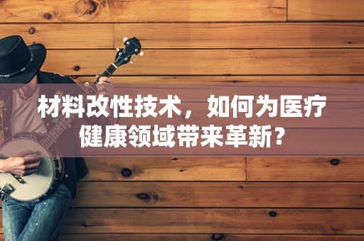 材料改性技术，如何为医疗健康领域带来革新？