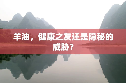 羊油，健康之友还是隐秘的威胁？
