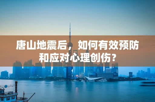 唐山地震后，如何有效预防和应对心理创伤？