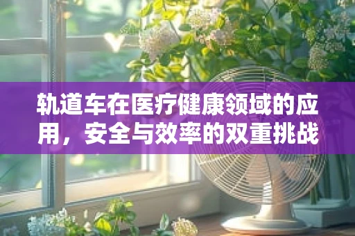 轨道车在医疗健康领域的应用，安全与效率的双重挑战