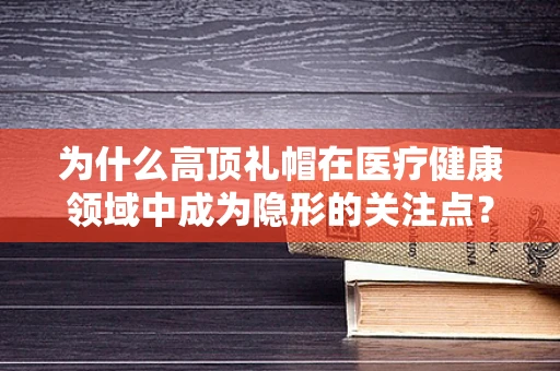 为什么高顶礼帽在医疗健康领域中成为隐形的关注点？