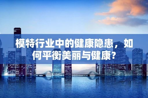 模特行业中的健康隐患，如何平衡美丽与健康？