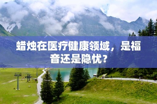 蜡烛在医疗健康领域，是福音还是隐忧？
