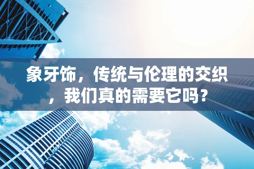 象牙饰，传统与伦理的交织，我们真的需要它吗？