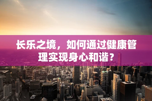 长乐之境，如何通过健康管理实现身心和谐？