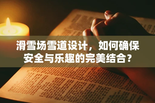 滑雪场雪道设计，如何确保安全与乐趣的完美结合？