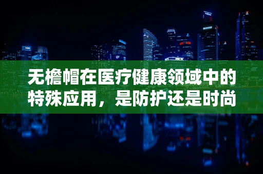 无檐帽在医疗健康领域中的特殊应用，是防护还是时尚？