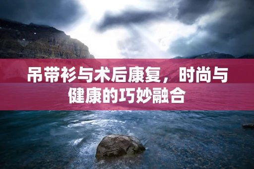 吊带衫与术后康复，时尚与健康的巧妙融合