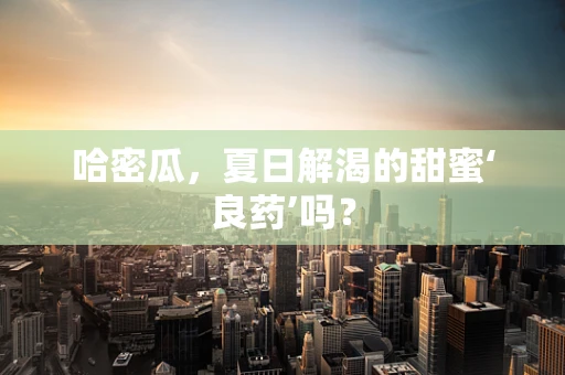 哈密瓜，夏日解渴的甜蜜‘良药’吗？