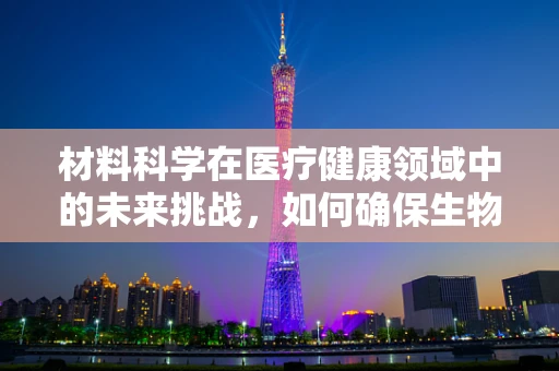 材料科学在医疗健康领域中的未来挑战，如何确保生物相容性与安全？