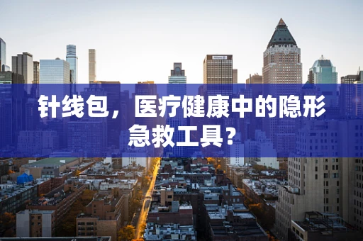 针线包，医疗健康中的隐形急救工具？