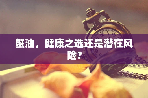 蟹油，健康之选还是潜在风险？