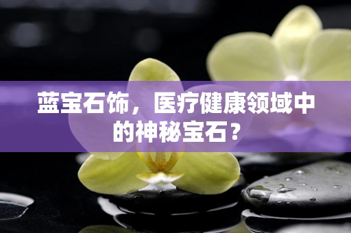蓝宝石饰，医疗健康领域中的神秘宝石？
