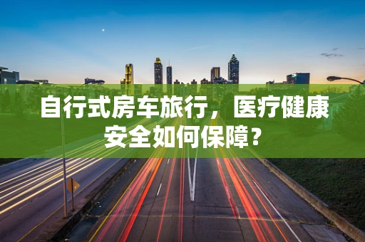 自行式房车旅行，医疗健康安全如何保障？
