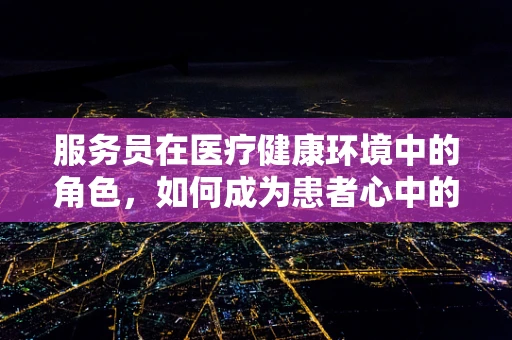 服务员在医疗健康环境中的角色，如何成为患者心中的‘安心’？
