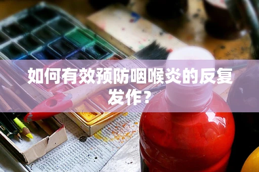 如何有效预防咽喉炎的反复发作？