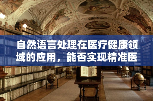 自然语言处理在医疗健康领域的应用，能否实现精准医疗的‘语言’桥梁？