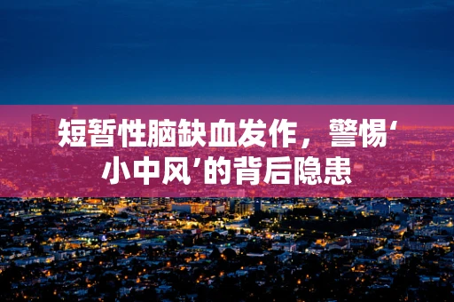 短暂性脑缺血发作，警惕‘小中风’的背后隐患