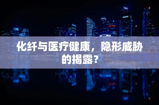 化纤与医疗健康，隐形威胁的揭露？