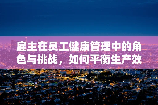 雇主在员工健康管理中的角色与挑战，如何平衡生产效率与员工福祉？