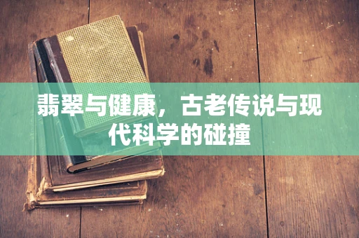 翡翠与健康，古老传说与现代科学的碰撞