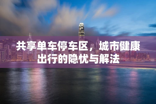 共享单车停车区，城市健康出行的隐忧与解法