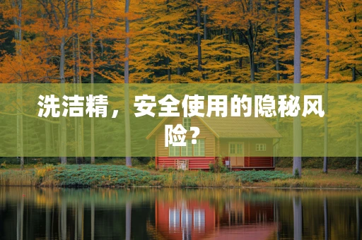 洗洁精，安全使用的隐秘风险？