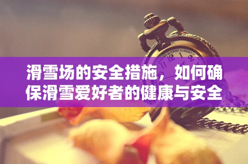 滑雪场的安全措施，如何确保滑雪爱好者的健康与安全？