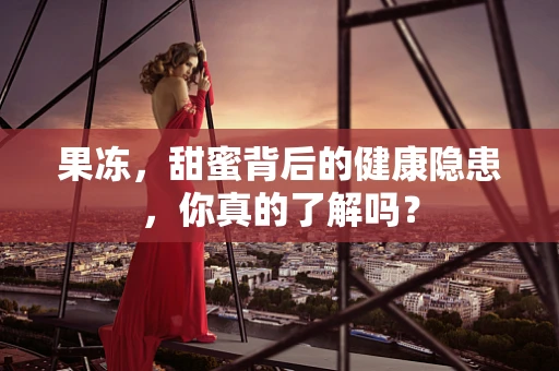 果冻，甜蜜背后的健康隐患，你真的了解吗？