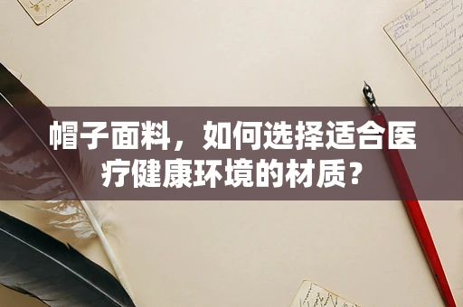 帽子面料，如何选择适合医疗健康环境的材质？
