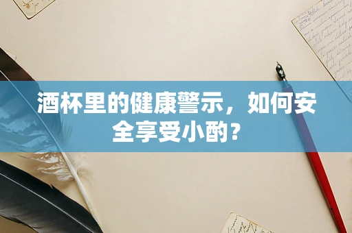 酒杯里的健康警示，如何安全享受小酌？