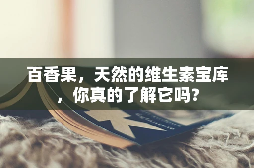 百香果，天然的维生素宝库，你真的了解它吗？