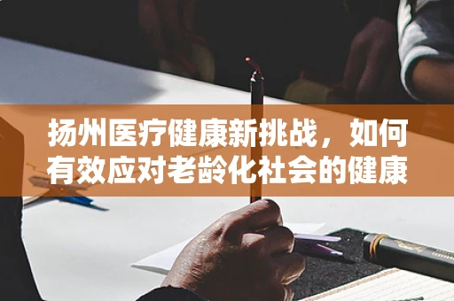 扬州医疗健康新挑战，如何有效应对老龄化社会的健康需求？