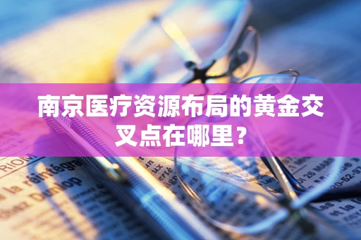 南京医疗资源布局的黄金交叉点在哪里？