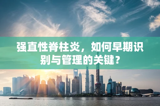 强直性脊柱炎，如何早期识别与管理的关键？