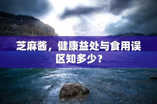 芝麻酱，健康益处与食用误区知多少？